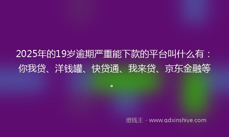 2025年的19岁逾期严重能下款的平台叫什么有：你我贷、洋钱罐、快贷通、我来贷、京东金融等。