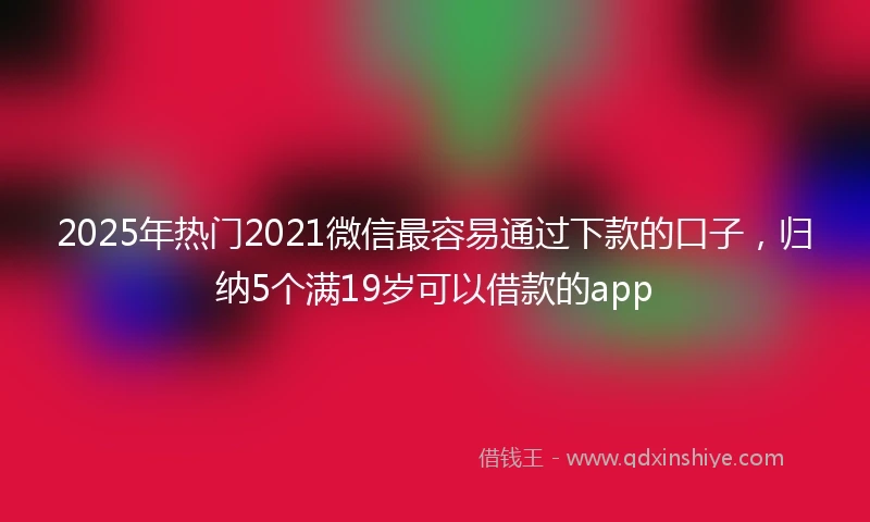 2025年热门2021微信最容易通过下款的口子，归纳5个满19岁可以借款的app