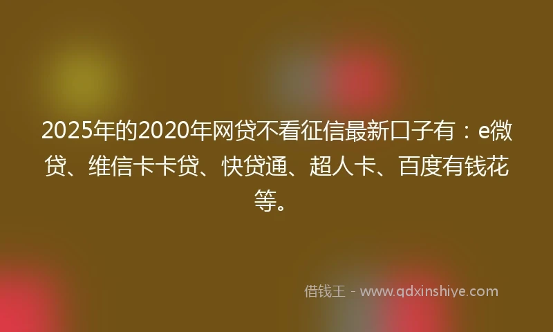 2025年的2020年网贷不看征信最新口子有：e微贷、维信卡卡贷、快贷通、超人卡、百度有钱花等。