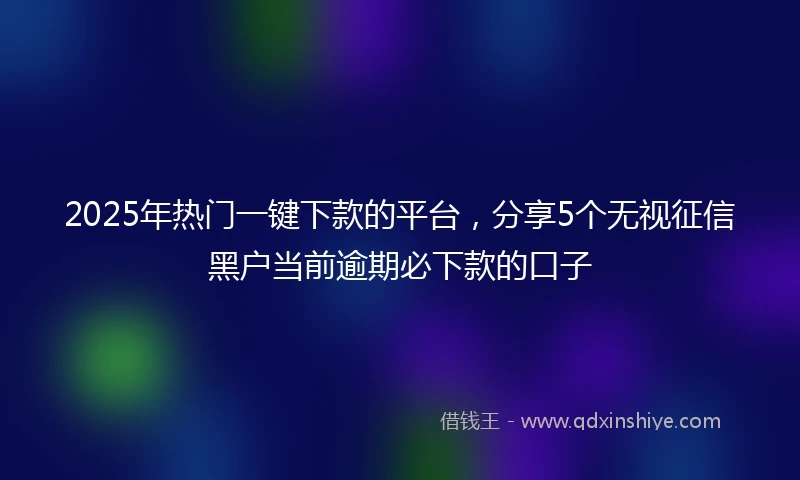 2025年热门一键下款的平台，分享5个无视征信黑户当前逾期必下款的口子