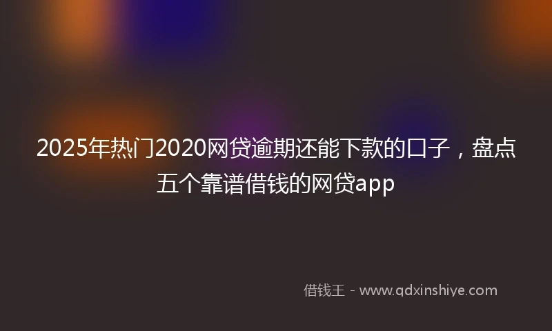 2025年热门2020网贷逾期还能下款的口子，盘点五个靠谱借钱的网贷app