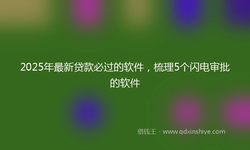 2025年最新贷款必过的软件，梳理5个闪电审批的软件