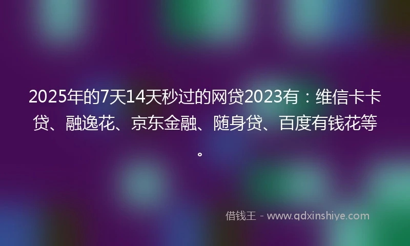 2025年的7天14天秒过的网贷2023有：维信卡卡贷、融逸花、京东金融、随身贷、百度有钱花等。
