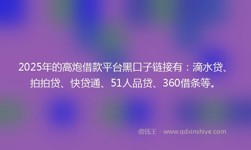 2025年的高炮借款平台黑口子链接有：滴水贷、拍拍贷、快贷通、51人品贷、360借条等。