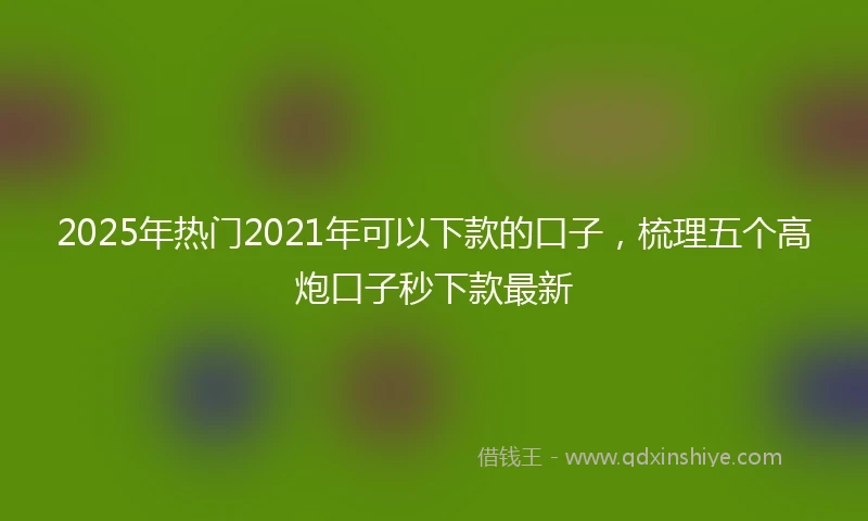 2025年热门2021年可以下款的口子，梳理五个高炮口子秒下款最新
