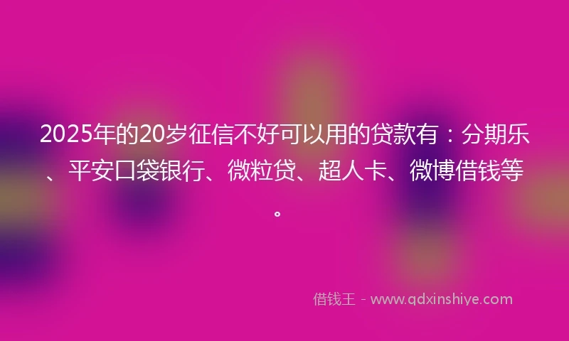 2025年的20岁征信不好可以用的贷款有：分期乐、平安口袋银行、微粒贷、超人卡、微博借钱等。