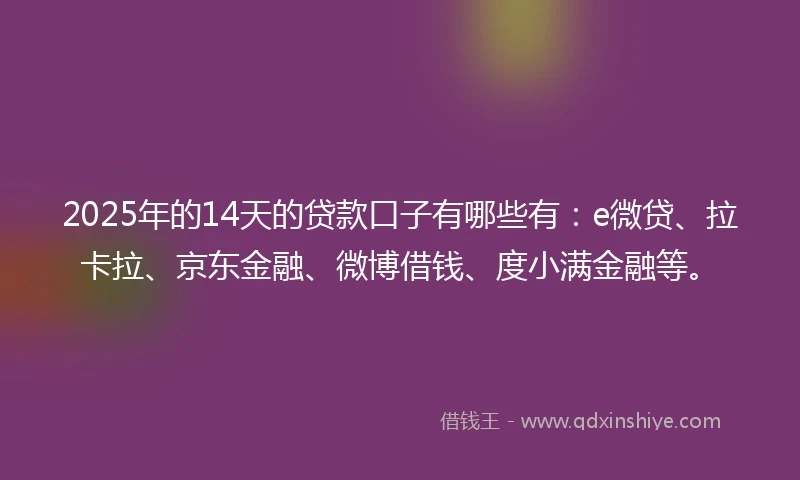2025年的14天的贷款口子有哪些有：e微贷、拉卡拉、京东金融、微博借钱、度小满金融等。