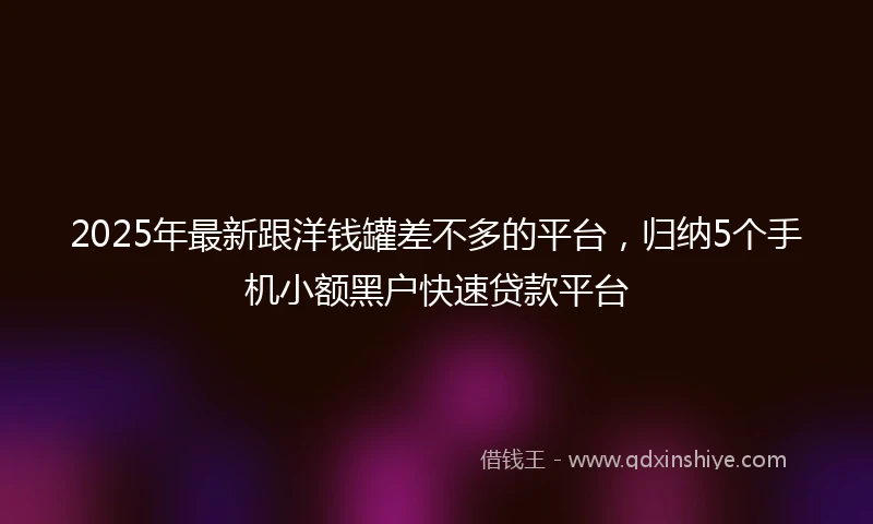 2025年最新跟洋钱罐差不多的平台，归纳5个手机小额黑户快速贷款平台
