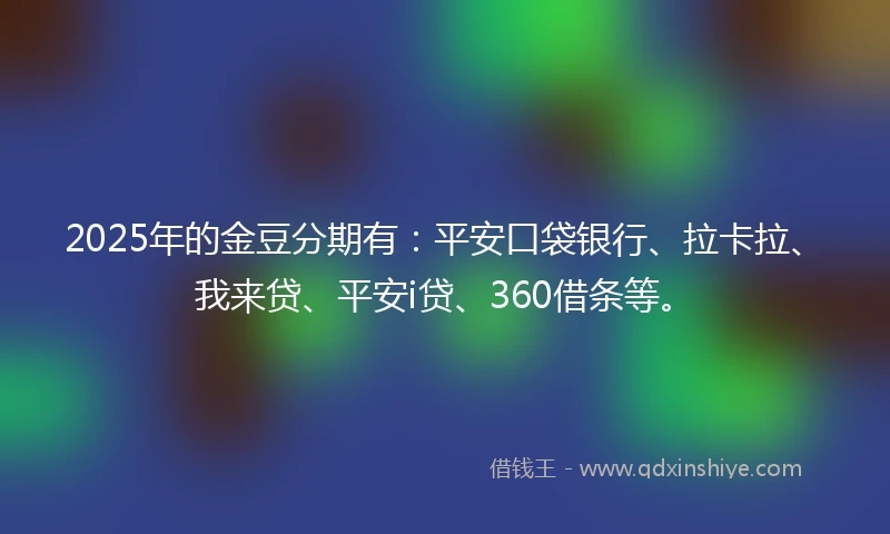 2025年的金豆分期有：平安口袋银行、拉卡拉、我来贷、平安i贷、360借条等。
