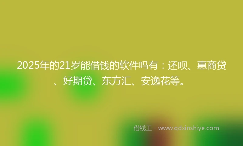2025年的21岁能借钱的软件吗有：还呗、惠商贷、好期贷、东方汇、安逸花等。