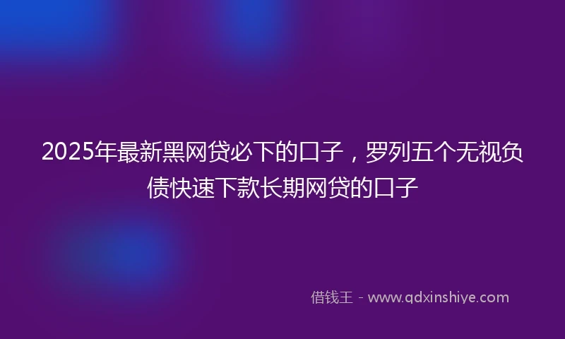 2025年最新黑网贷必下的口子，罗列五个无视负债快速下款长期网贷的口子