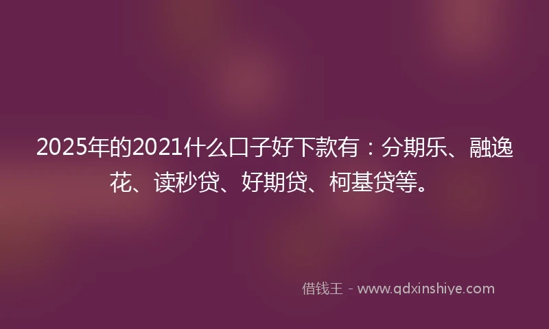 2025年的2021什么口子好下款有：分期乐、融逸花、读秒贷、好期贷、柯基贷等。