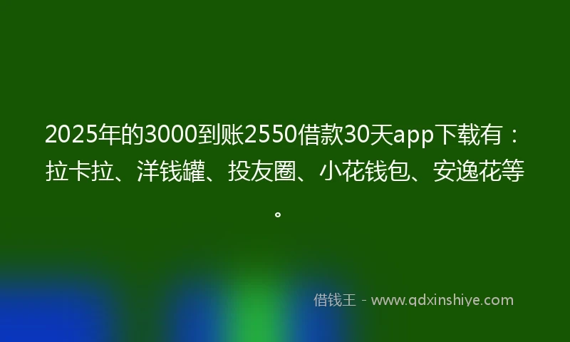 2025年的3000到账2550借款30天app下载有：拉卡拉、洋钱罐、投友圈、小花钱包、安逸花等。