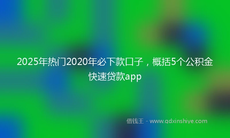 2025年热门2020年必下款口子，概括5个公积金快速贷款app