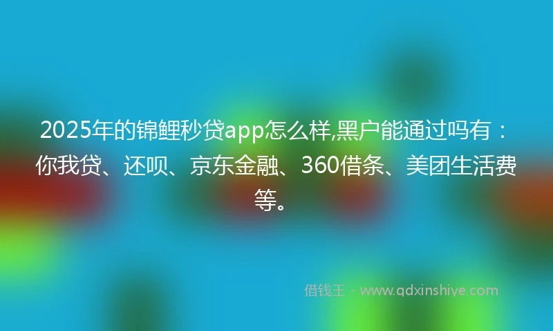 2025年的锦鲤秒贷app怎么样,黑户能通过吗有：你我贷、还呗、京东金融、360借条、美团生活费等。