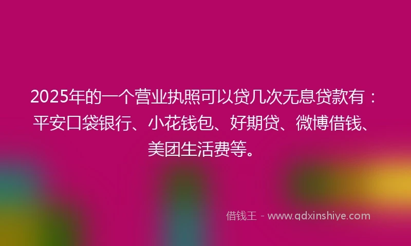 2025年的一个营业执照可以贷几次无息贷款有：平安口袋银行、小花钱包、好期贷、微博借钱、美团生活费等。