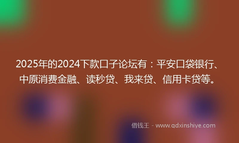2025年的2024下款口子论坛有：平安口袋银行、中原消费金融、读秒贷、我来贷、信用卡贷等。