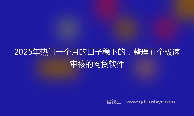 2025年热门一个月的口子稳下的，整理五个极速审核的网贷软件
