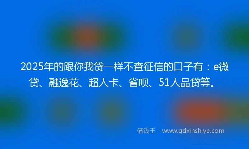 2025年的跟你我贷一样不查征信的口子有：e微贷、融逸花、超人卡、省呗、51人品贷等。