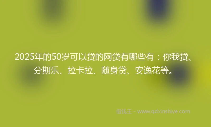 2025年的50岁可以贷的网贷有哪些有：你我贷、分期乐、拉卡拉、随身贷、安逸花等。