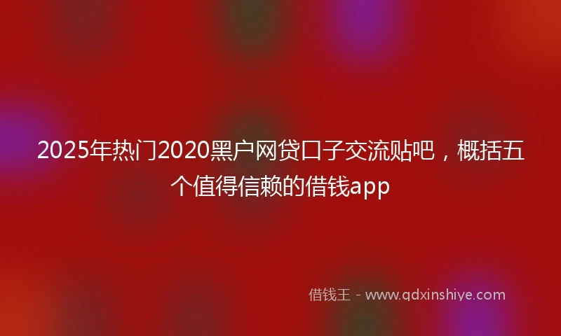 2025年热门2020黑户网贷口子交流贴吧，概括五个值得信赖的借钱app