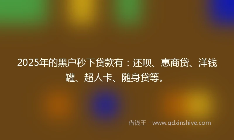 2025年的黑户秒下贷款有：还呗、惠商贷、洋钱罐、超人卡、随身贷等。