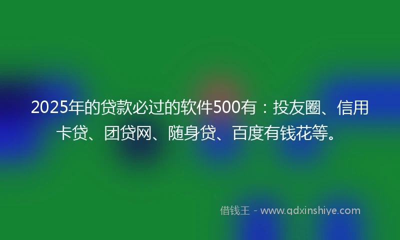 2025年的贷款必过的软件500有：投友圈、信用卡贷、团贷网、随身贷、百度有钱花等。