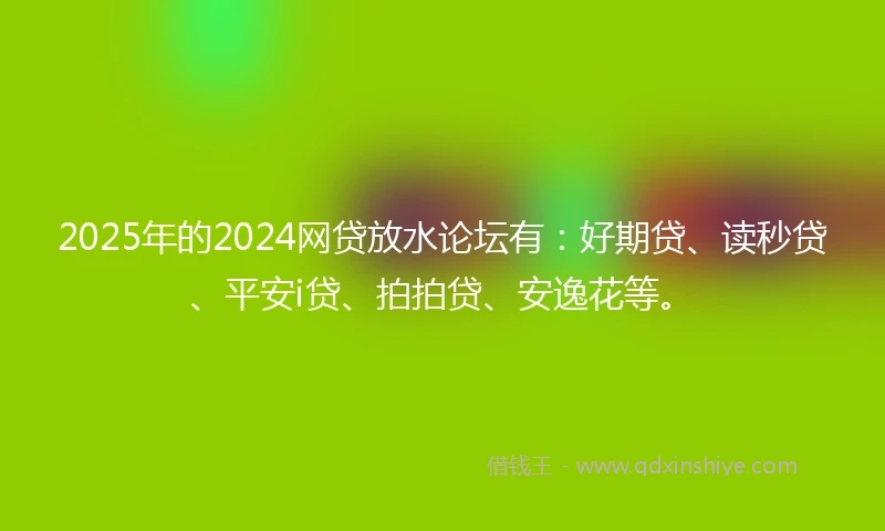 2025年的2024网贷放水论坛有：好期贷、读秒贷、平安i贷、拍拍贷、安逸花等。