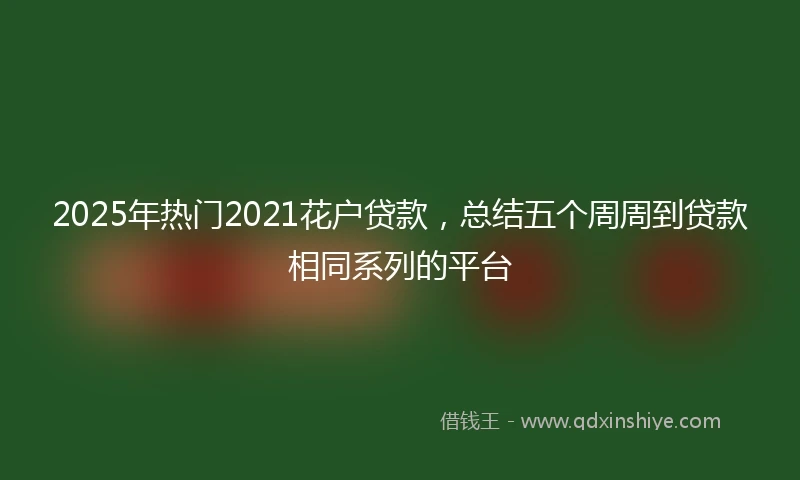 2025年热门2021花户贷款，总结五个周周到贷款相同系列的平台