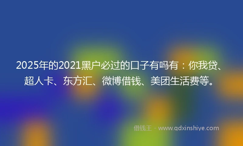 2025年的2021黑户必过的口子有吗有：你我贷、超人卡、东方汇、微博借钱、美团生活费等。