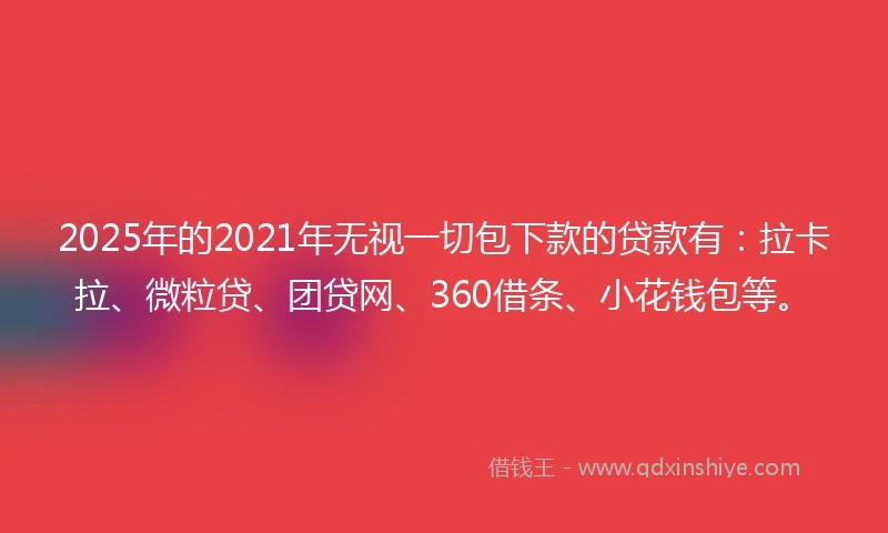 2025年的2021年无视一切包下款的贷款有：拉卡拉、微粒贷、团贷网、360借条、小花钱包等。