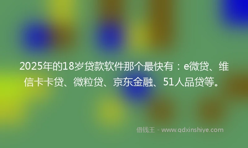 2025年的18岁贷款软件那个最快有：e微贷、维信卡卡贷、微粒贷、京东金融、51人品贷等。