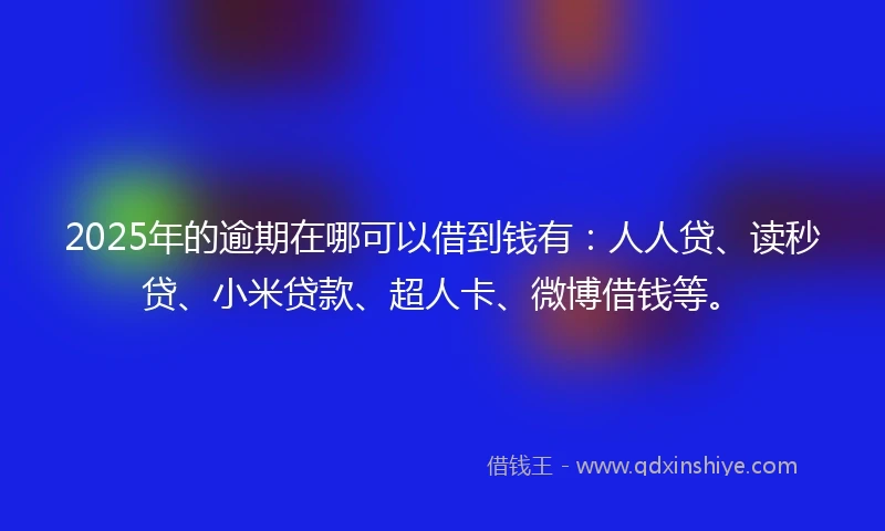 2025年的逾期在哪可以借到钱有：人人贷、读秒贷、小米贷款、超人卡、微博借钱等。