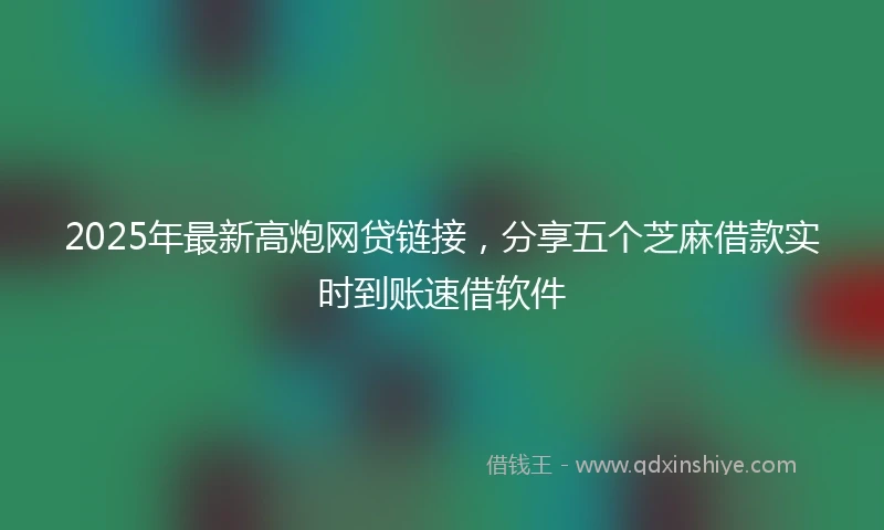 2025年最新高炮网贷链接，分享五个芝麻借款实时到账速借软件