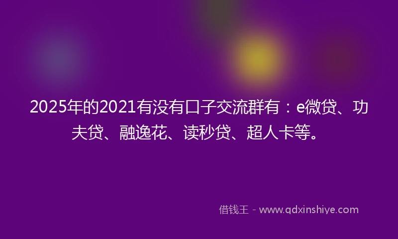2025年的2021有没有口子交流群有：e微贷、功夫贷、融逸花、读秒贷、超人卡等。