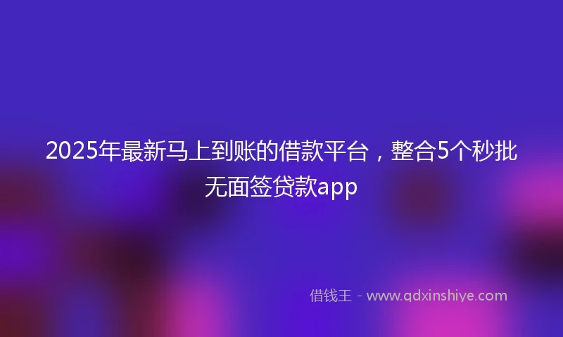 2025年最新马上到账的借款平台，整合5个秒批无面签贷款app