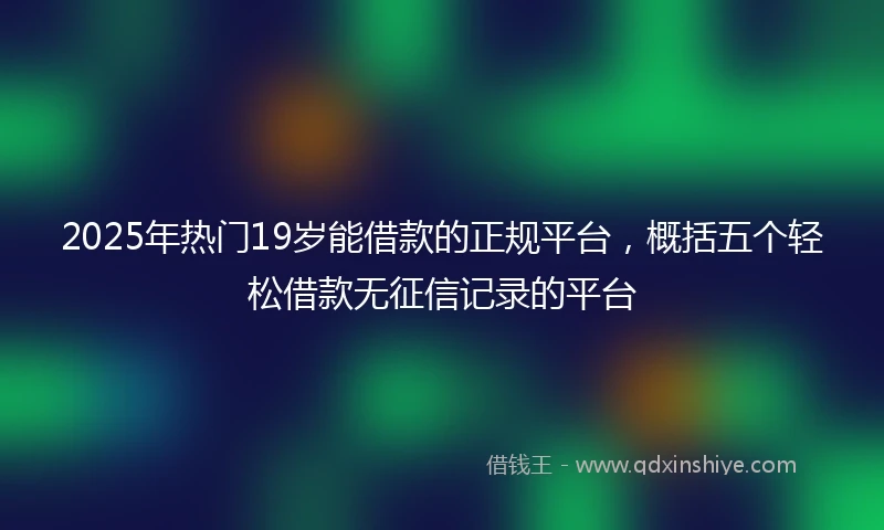 2025年热门19岁能借款的正规平台，概括五个轻松借款无征信记录的平台