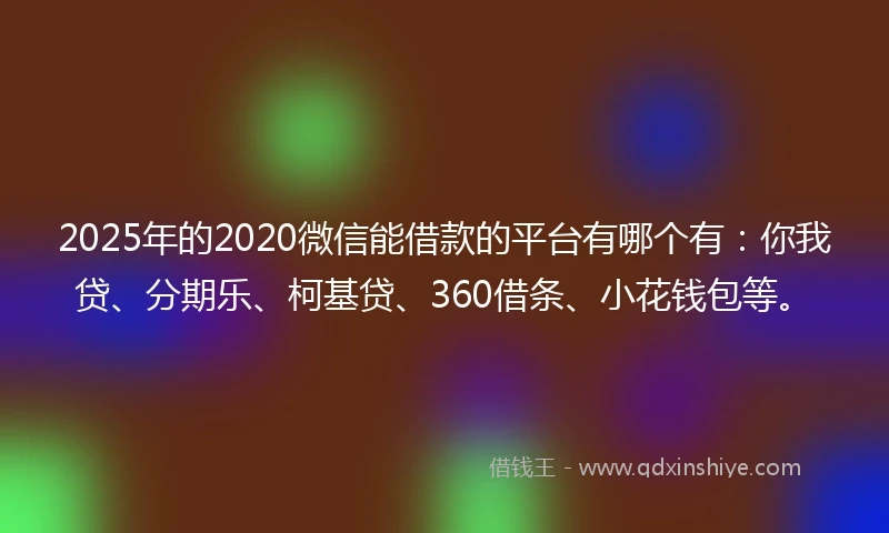 2025年的2020微信能借款的平台有哪个有：你我贷、分期乐、柯基贷、360借条、小花钱包等。