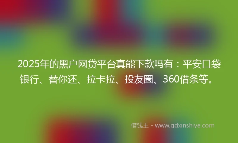 2025年的黑户网贷平台真能下款吗有：平安口袋银行、替你还、拉卡拉、投友圈、360借条等。
