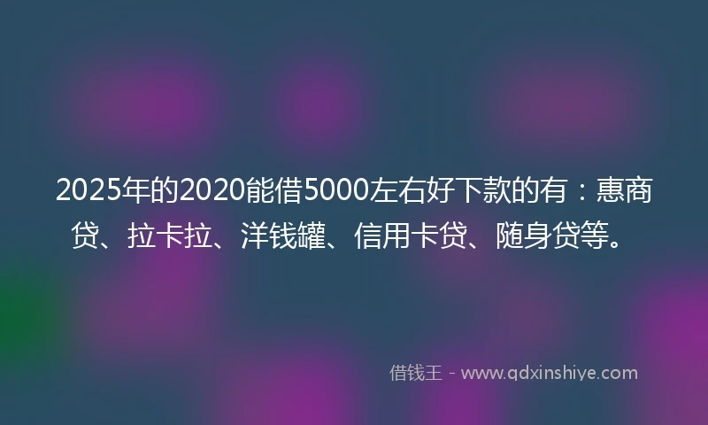 2025年的2020能借5000左右好下款的有：惠商贷、拉卡拉、洋钱罐、信用卡贷、随身贷等。
