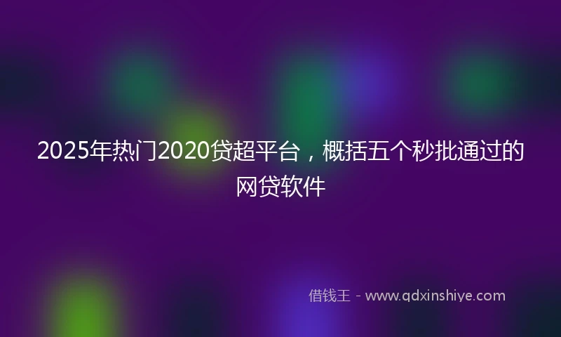 2025年热门2020贷超平台，概括五个秒批通过的网贷软件
