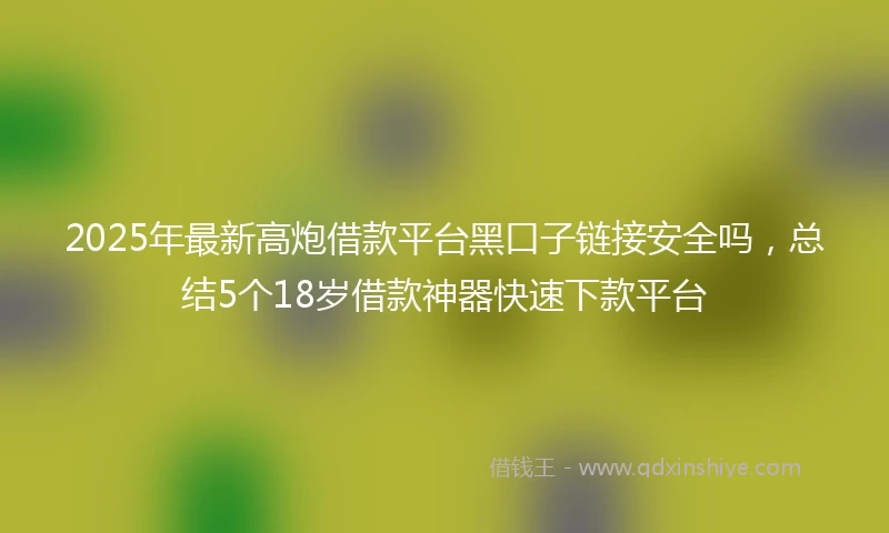 2025年最新高炮借款平台黑口子链接安全吗，总结5个18岁借款神器快速下款平台