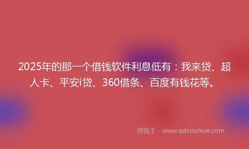 2025年的那一个借钱软件利息低有：我来贷、超人卡、平安i贷、360借条、百度有钱花等。