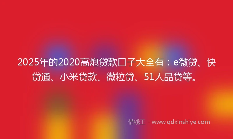 2025年的2020高炮贷款口子大全有：e微贷、快贷通、小米贷款、微粒贷、51人品贷等。