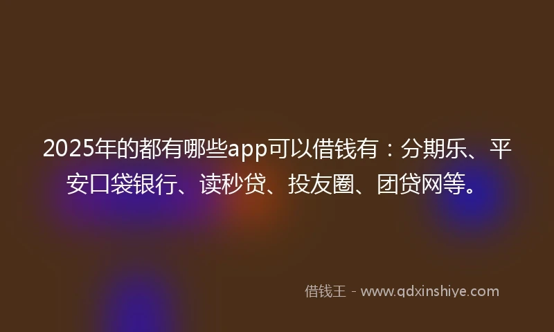 2025年的都有哪些app可以借钱有：分期乐、平安口袋银行、读秒贷、投友圈、团贷网等。