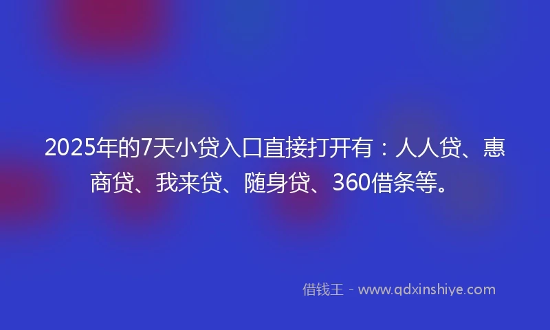 2025年的7天小贷入口直接打开有：人人贷、惠商贷、我来贷、随身贷、360借条等。