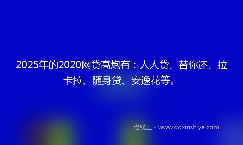 2025年的2020网贷高炮有：人人贷、替你还、拉卡拉、随身贷、安逸花等。