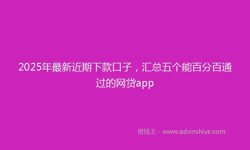 2025年最新近期下款口子，汇总五个能百分百通过的网贷app