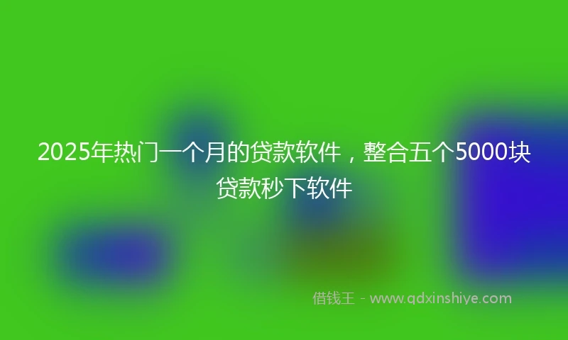 2025年热门一个月的贷款软件，整合五个5000块贷款秒下软件
