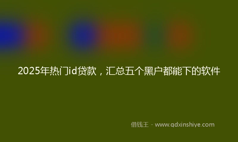 2025年热门id贷款，汇总五个黑户都能下的软件